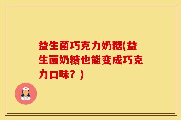 益生菌巧克力奶糖(益生菌奶糖也能变成巧克力口味？)