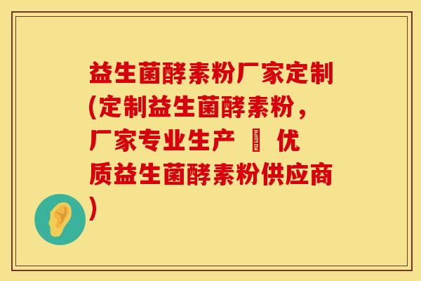 益生菌酵素粉厂家定制(定制益生菌酵素粉，厂家专业生产 – 优质益生菌酵素粉供应商)