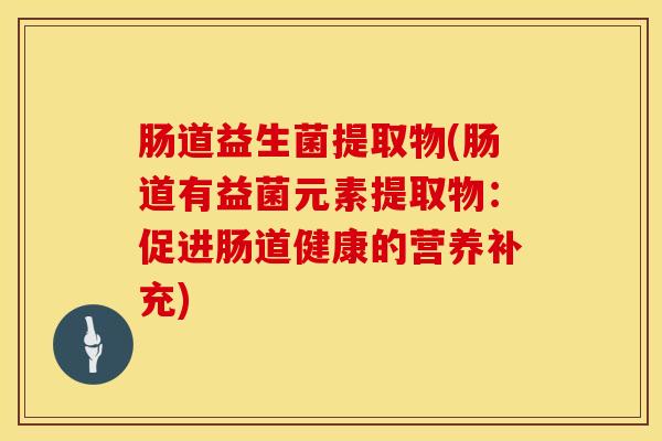 肠道益生菌提取物(肠道有益菌元素提取物：促进肠道健康的营养补充)