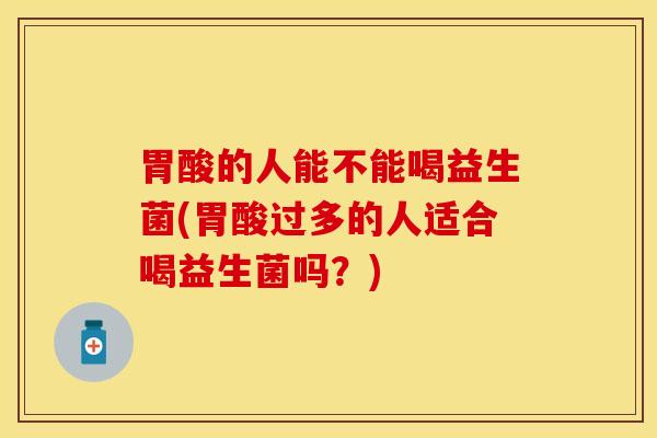 胃酸的人能不能喝益生菌(胃酸过多的人适合喝益生菌吗？)