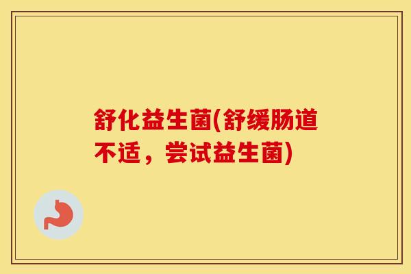 舒化益生菌(舒缓肠道不适，尝试益生菌)