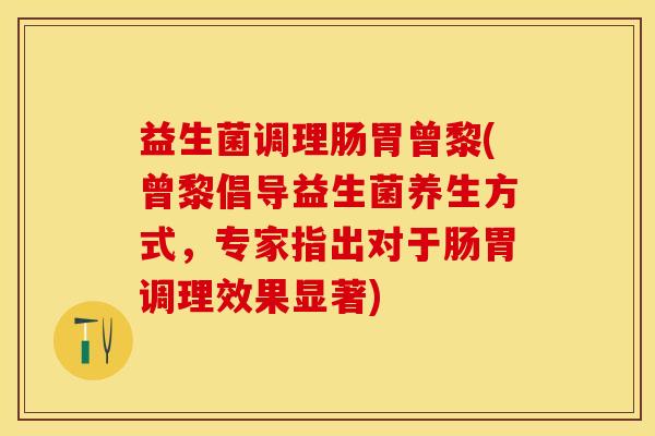 益生菌调理肠胃曾黎(曾黎倡导益生菌养生方式，专家指出对于肠胃调理效果显著)