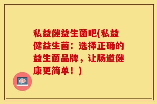 私益健益生菌吧(私益健益生菌：选择正确的益生菌品牌，让肠道健康更简单！)