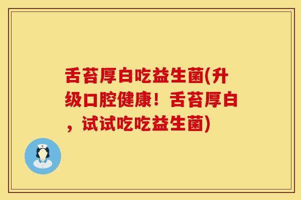 舌苔厚白吃益生菌(升级口腔健康！舌苔厚白，试试吃吃益生菌)