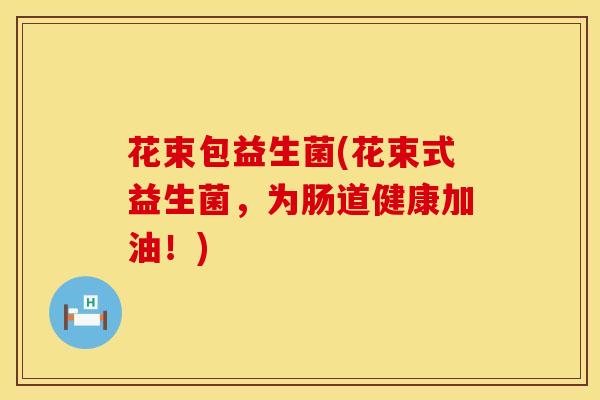 花束包益生菌(花束式益生菌，为肠道健康加油！)