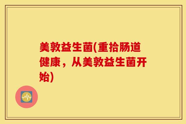 美敦益生菌(重拾肠道健康，从美敦益生菌开始)