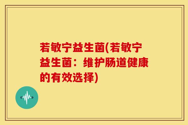 若敏宁益生菌(若敏宁益生菌：维护肠道健康的有效选择)