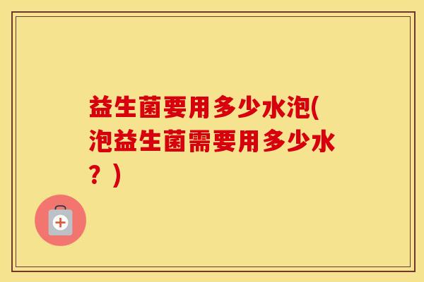 益生菌要用多少水泡(泡益生菌需要用多少水？)