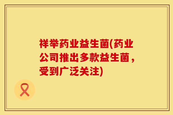 祥举药业益生菌(药业公司推出多款益生菌，受到广泛关注)