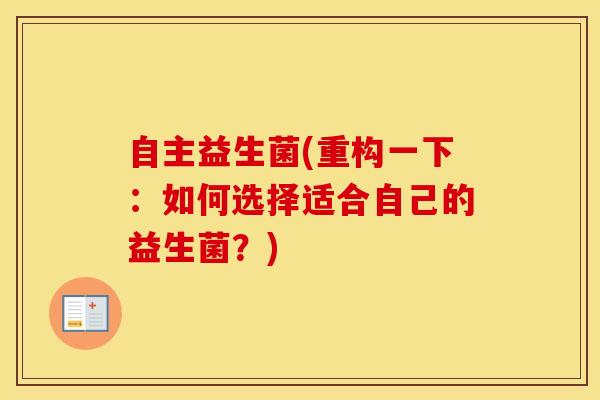 自主益生菌(重构一下：如何选择适合自己的益生菌？)
