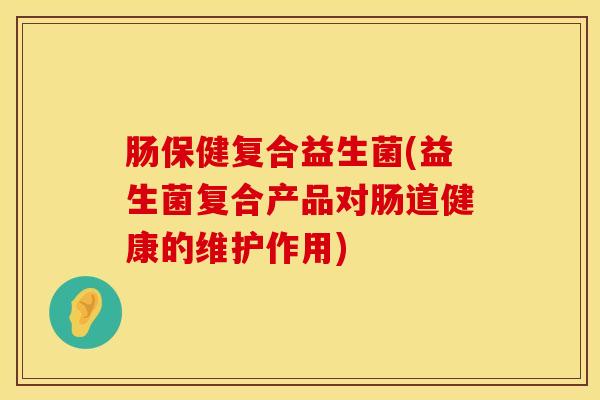 肠保健复合益生菌(益生菌复合产品对肠道健康的维护作用)