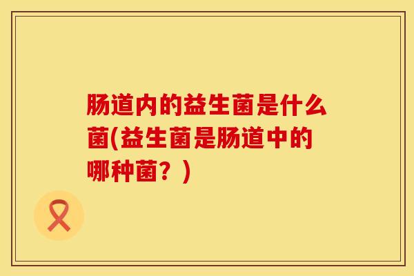 肠道内的益生菌是什么菌(益生菌是肠道中的哪种菌？)