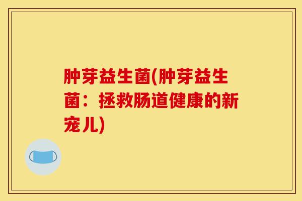 肿芽益生菌(肿芽益生菌：拯救肠道健康的新宠儿)
