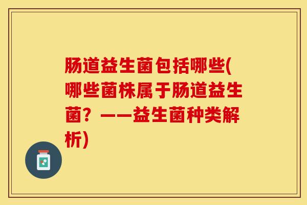 肠道益生菌包括哪些(哪些菌株属于肠道益生菌？——益生菌种类解析)
