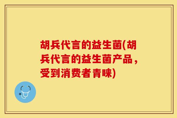 胡兵代言的益生菌(胡兵代言的益生菌产品，受到消费者青睐)