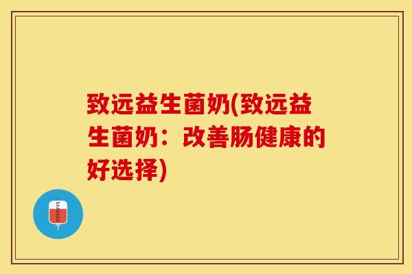 致远益生菌奶(致远益生菌奶：改善肠健康的好选择)