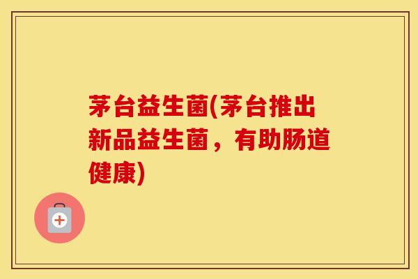 茅台益生菌(茅台推出新品益生菌，有助肠道健康)