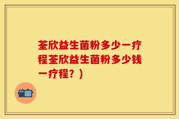 荃欣益生菌粉多少一疗程荃欣益生菌粉多少钱一疗程？)