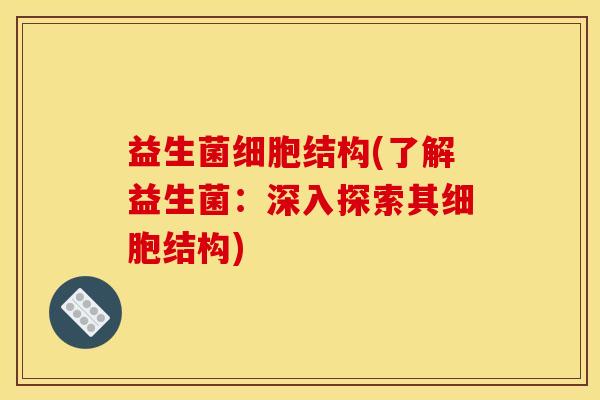 益生菌细胞结构(了解益生菌：深入探索其细胞结构)