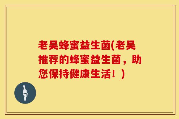 老吴蜂蜜益生菌(老吴推荐的蜂蜜益生菌，助您保持健康生活！)
