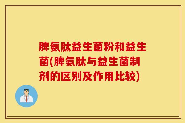 脾氨肽益生菌粉和益生菌(脾氨肽与益生菌制剂的区别及作用比较)
