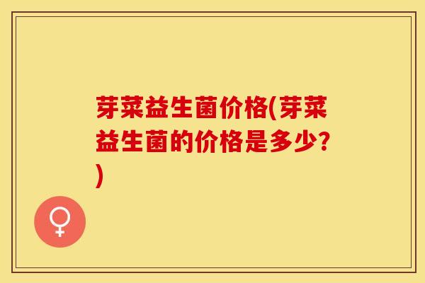 芽菜益生菌价格(芽菜益生菌的价格是多少？)