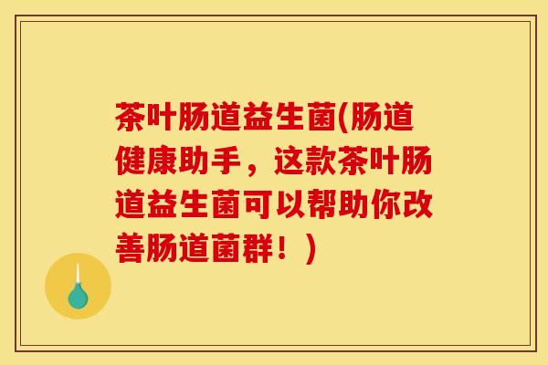 茶叶肠道益生菌(肠道健康助手，这款茶叶肠道益生菌可以帮助你改善肠道菌群！)