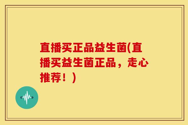 直播买正品益生菌(直播买益生菌正品，走心推荐！)