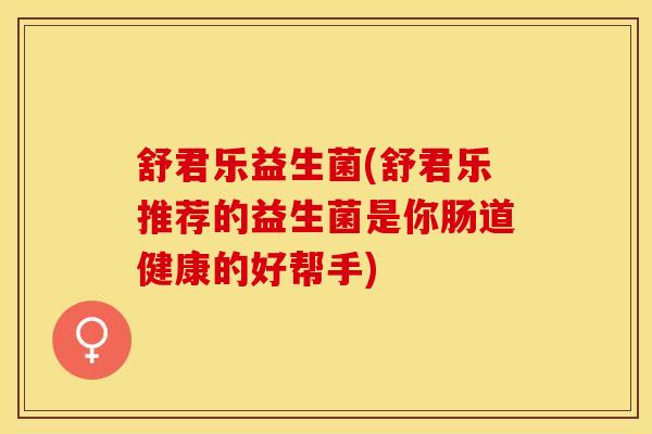 舒君乐益生菌(舒君乐推荐的益生菌是你肠道健康的好帮手)