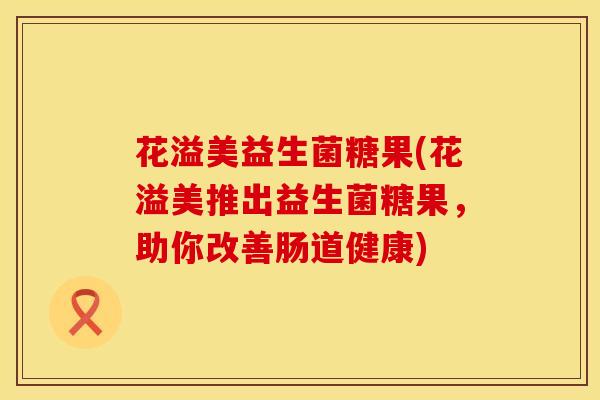 花溢美益生菌糖果(花溢美推出益生菌糖果，助你改善肠道健康)