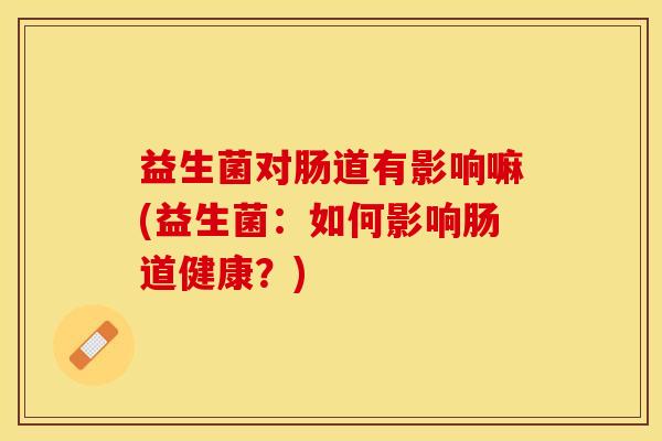 益生菌对肠道有影响嘛(益生菌：如何影响肠道健康？)
