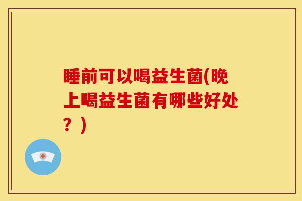 睡前可以喝益生菌(晚上喝益生菌有哪些好处？)