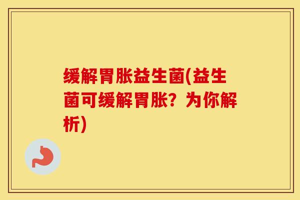 缓解胃胀益生菌(益生菌可缓解胃胀？为你解析)