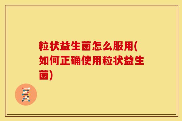 粒状益生菌怎么服用(如何正确使用粒状益生菌)