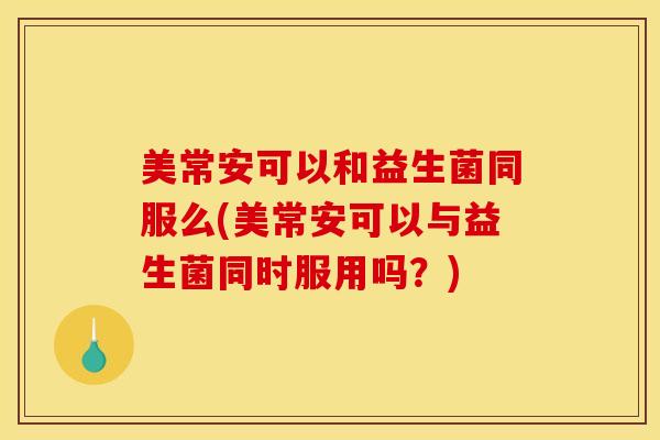 美常安可以和益生菌同服么(美常安可以与益生菌同时服用吗？)