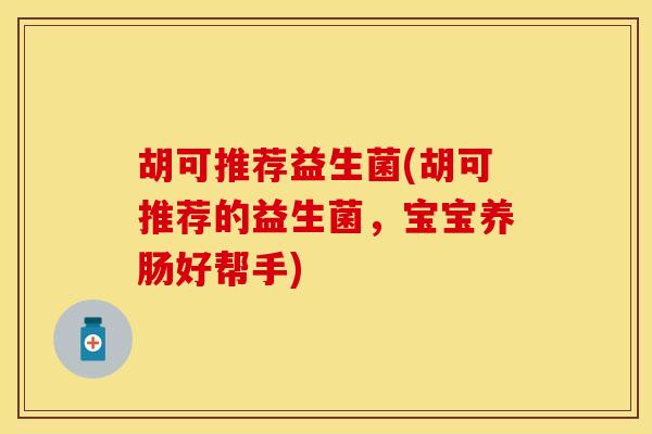 胡可推荐益生菌(胡可推荐的益生菌，宝宝养肠好帮手)