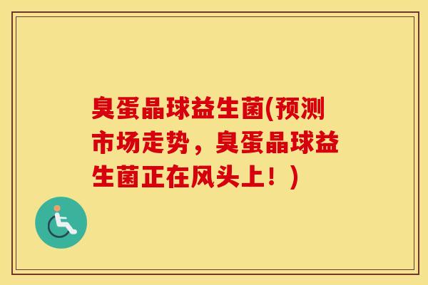 臭蛋晶球益生菌(预测市场走势，臭蛋晶球益生菌正在风头上！)