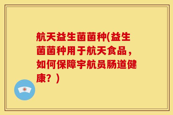航天益生菌菌种(益生菌菌种用于航天食品，如何保障宇航员肠道健康？)