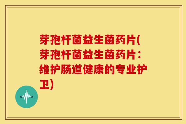 芽孢杆菌益生菌药片(芽孢杆菌益生菌药片：维护肠道健康的专业护卫)