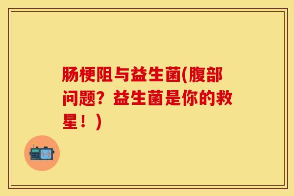 肠梗阻与益生菌(腹部问题？益生菌是你的救星！)