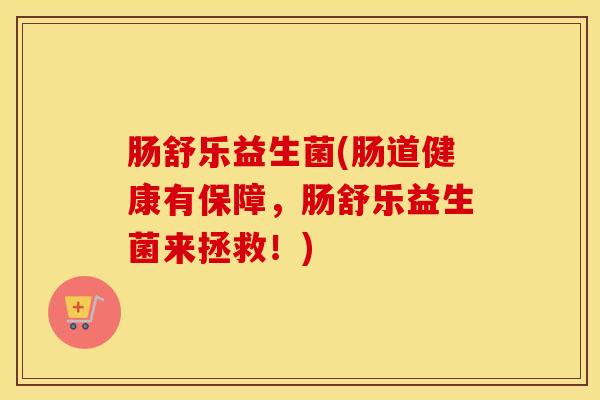 肠舒乐益生菌(肠道健康有保障，肠舒乐益生菌来拯救！)