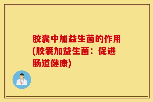 胶囊中加益生菌的作用(胶囊加益生菌：促进肠道健康)