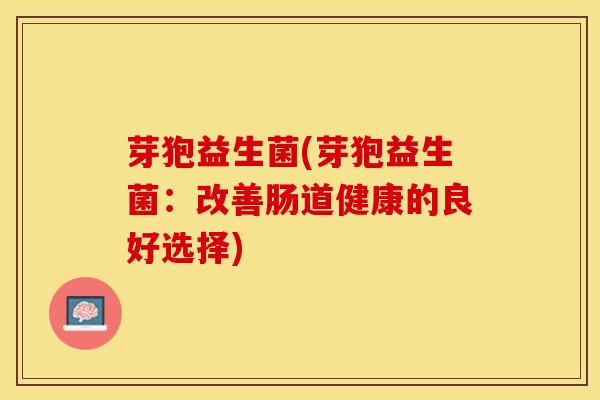 芽狍益生菌(芽狍益生菌：改善肠道健康的良好选择)