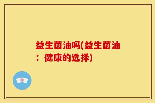 益生菌油吗(益生菌油：健康的选择)