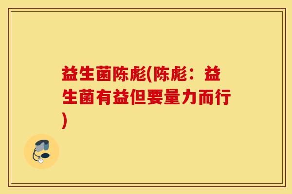 益生菌陈彪(陈彪：益生菌有益但要量力而行)
