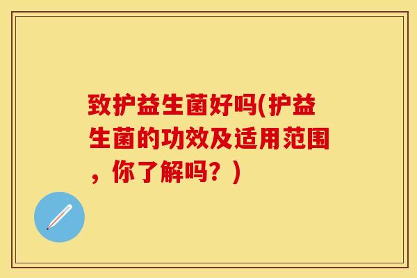 致护益生菌好吗(护益生菌的功效及适用范围，你了解吗？)
