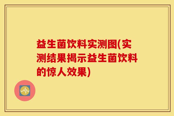 益生菌饮料实测图(实测结果揭示益生菌饮料的惊人效果)
