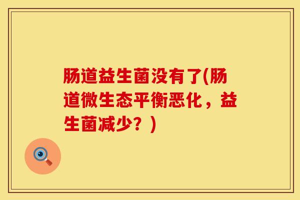 肠道益生菌没有了(肠道微生态平衡恶化，益生菌减少？)