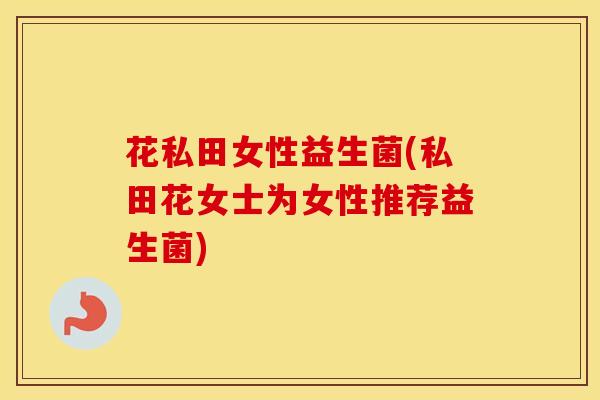 花私田女性益生菌(私田花女士为女性推荐益生菌)