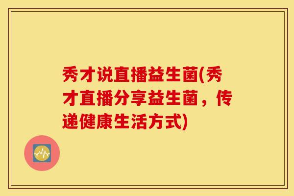 秀才说直播益生菌(秀才直播分享益生菌，传递健康生活方式)